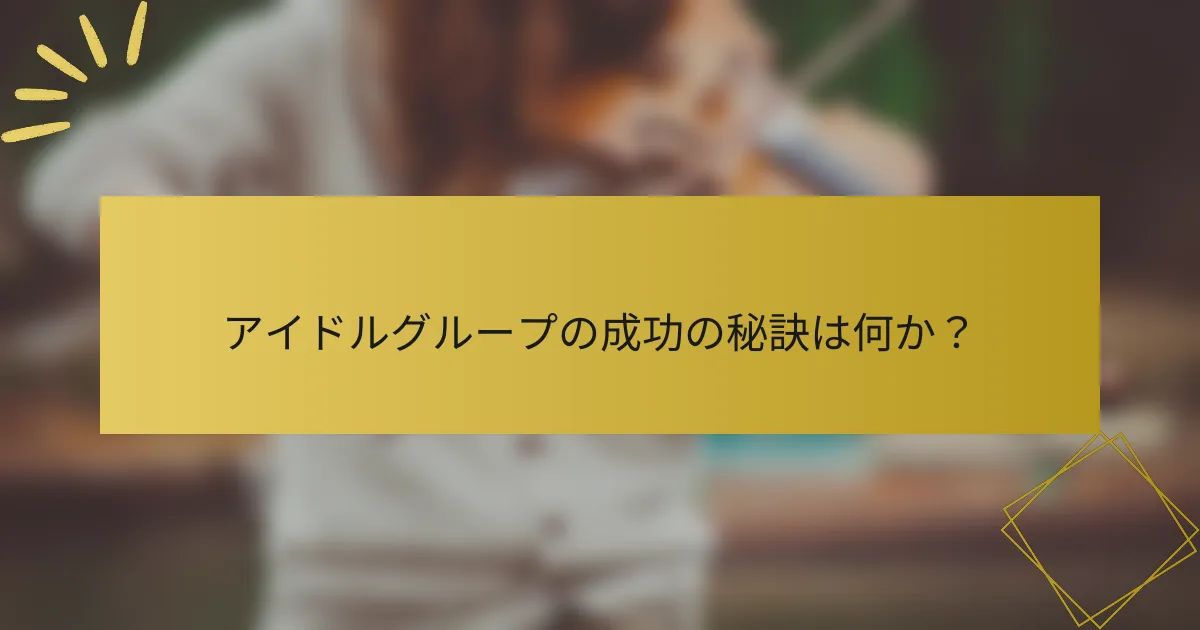 アイドルグループの成功の秘訣は何か？