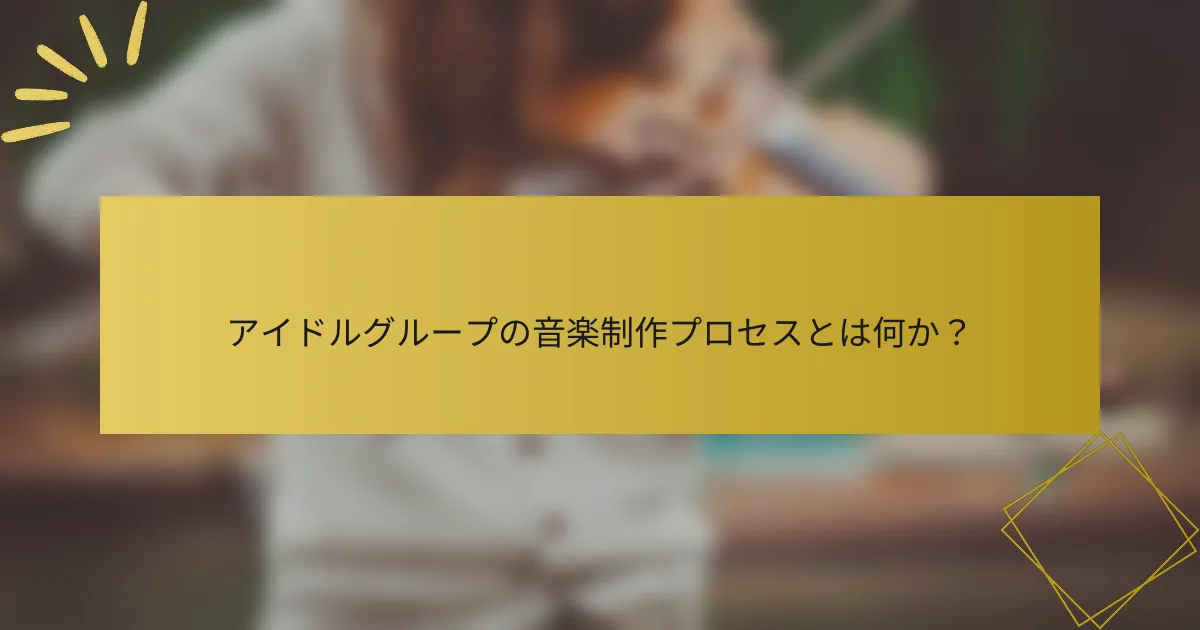 アイドルグループの音楽制作プロセスとは何か？