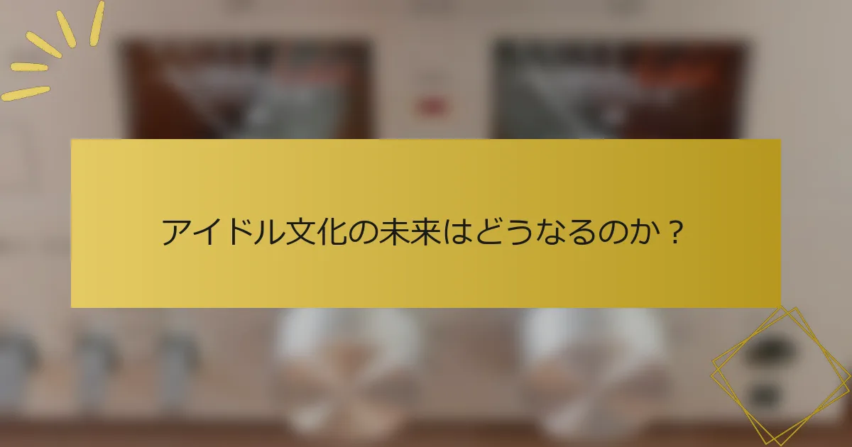 アイドル文化の未来はどうなるのか？
