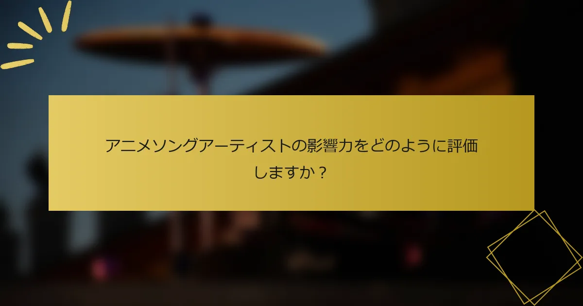 アニメソングアーティストの影響力をどのように評価しますか？