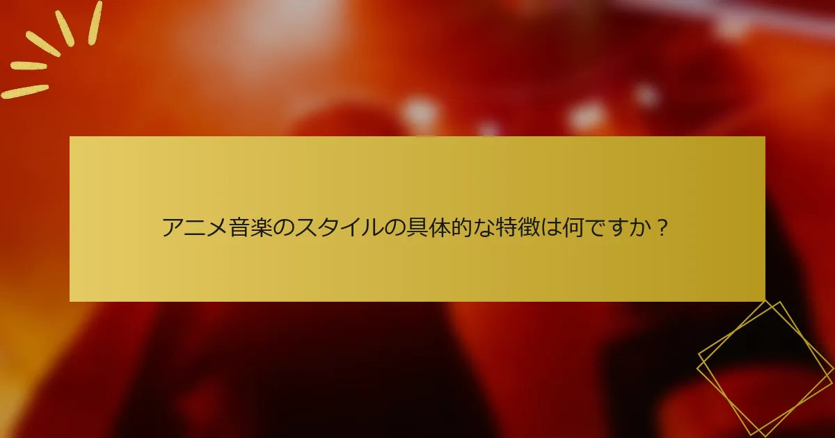 アニメ音楽のスタイルの具体的な特徴は何ですか？