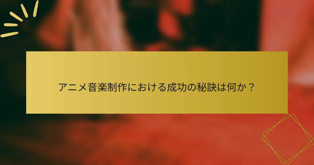 アニメ音楽制作における成功の秘訣は何か？