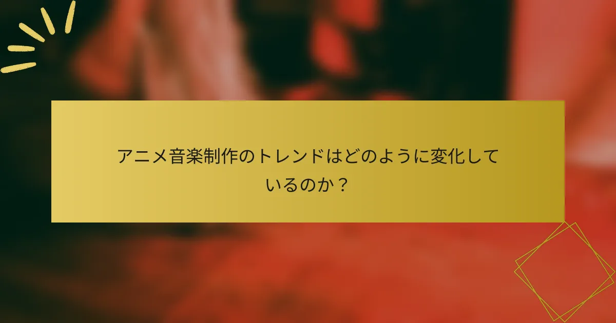 アニメ音楽制作のトレンドはどのように変化しているのか？