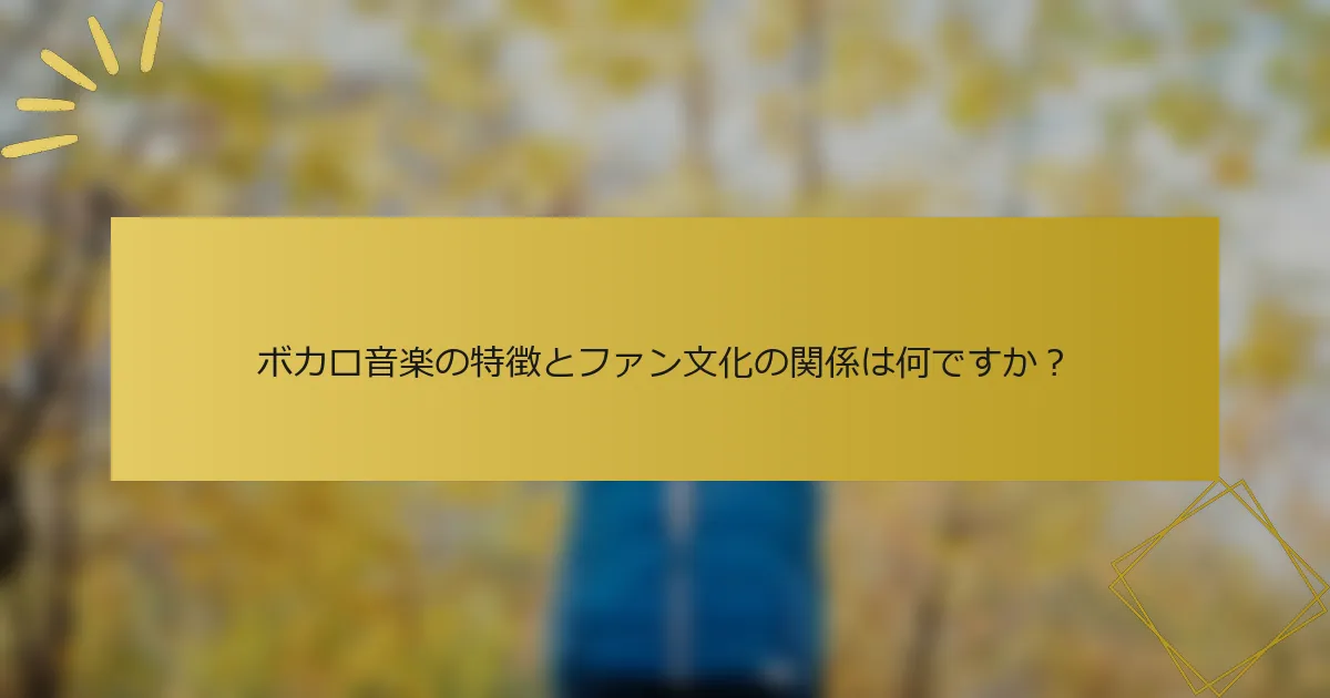 ボカロ音楽の特徴とファン文化の関係は何ですか？