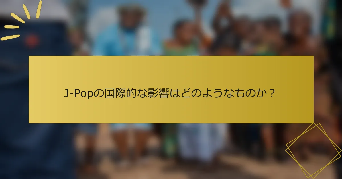 J-Popの国際的な影響はどのようなものか？