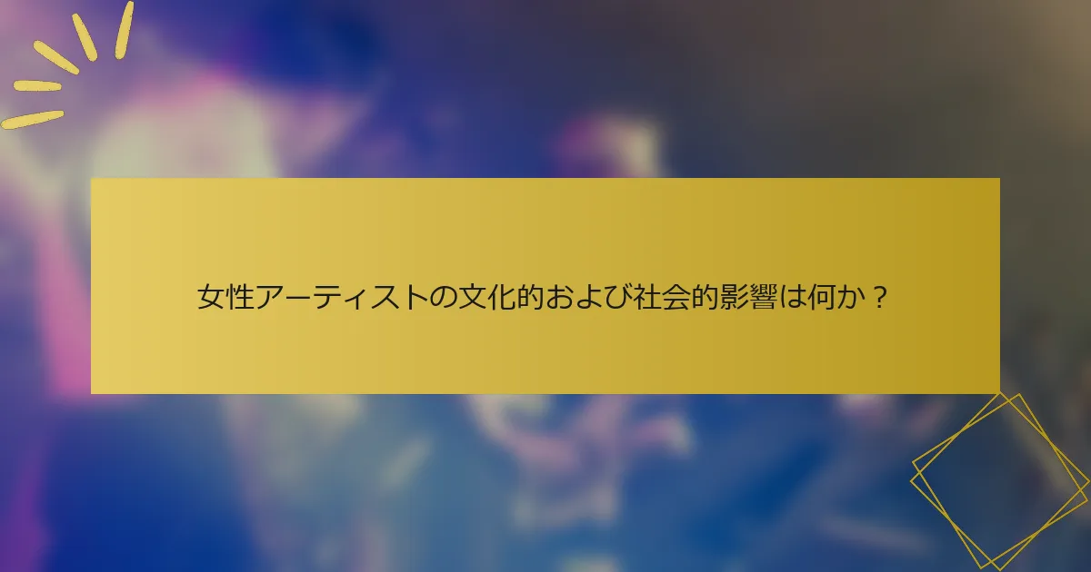 女性アーティストの文化的および社会的影響は何か？