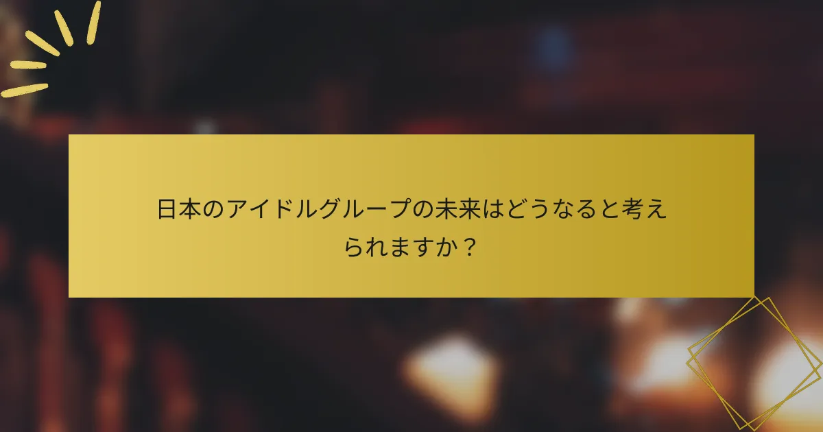 日本のアイドルグループの未来はどうなると考えられますか？