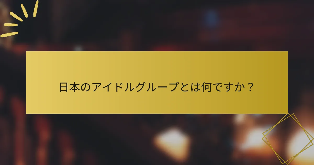 日本のアイドルグループとは何ですか？