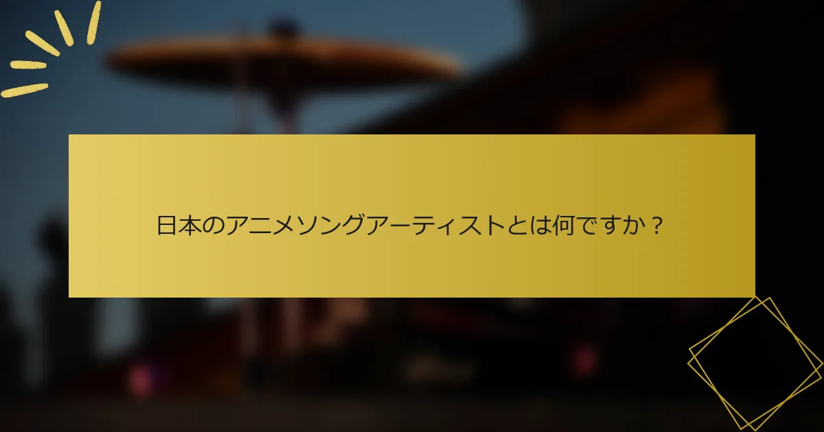 日本のアニメソングアーティストとは何ですか？