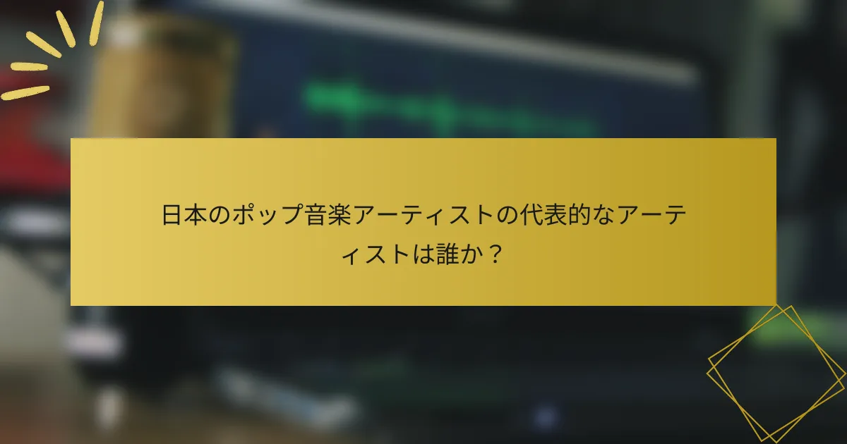 日本のポップ音楽アーティストの代表的なアーティストは誰か？