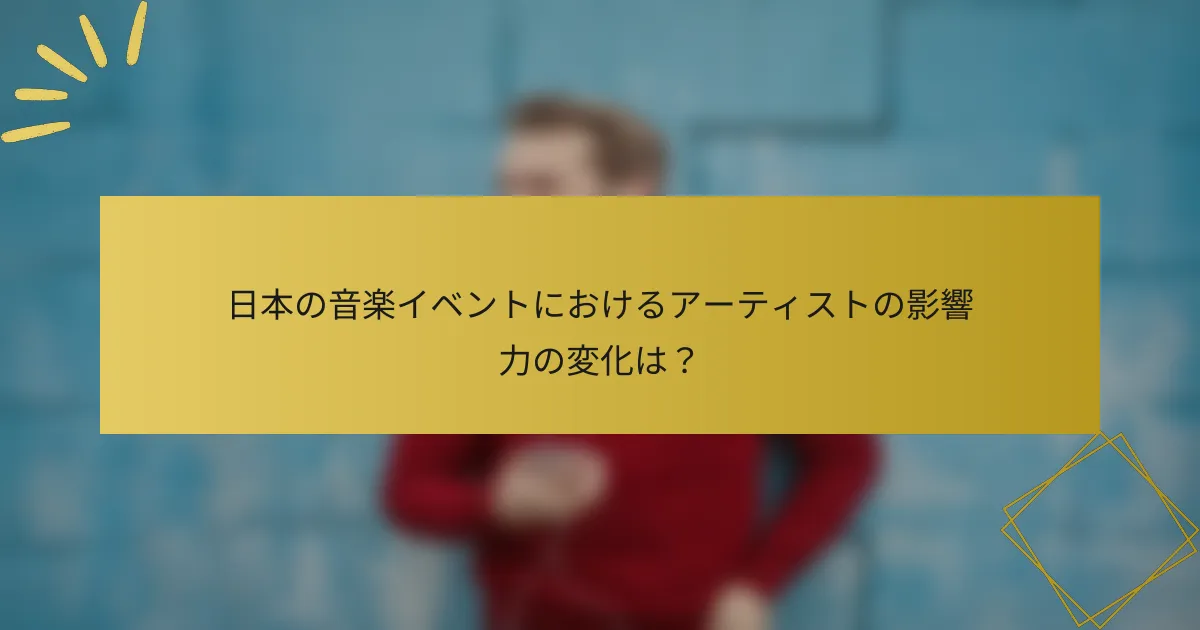 日本の音楽イベントにおけるアーティストの影響力の変化は？