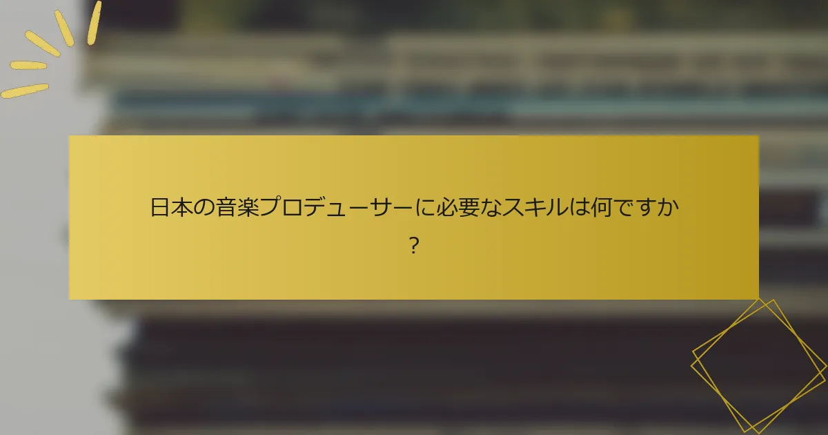 日本の音楽プロデューサーに必要なスキルは何ですか？