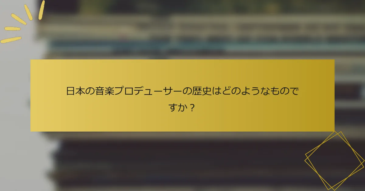 日本の音楽プロデューサーの歴史はどのようなものですか？