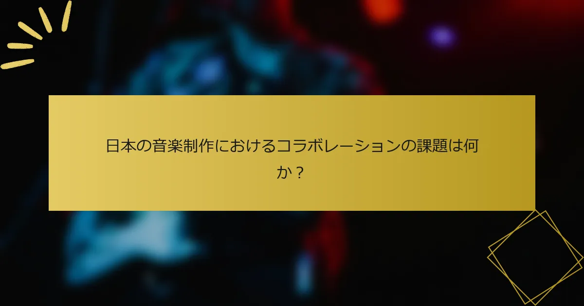 日本の音楽制作におけるコラボレーションの課題は何か？