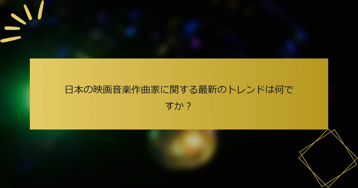 日本の映画音楽作曲家に関する最新のトレンドは何ですか？