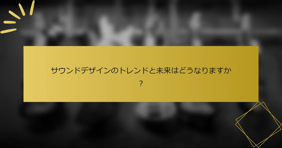サウンドデザインのトレンドと未来はどうなりますか？
