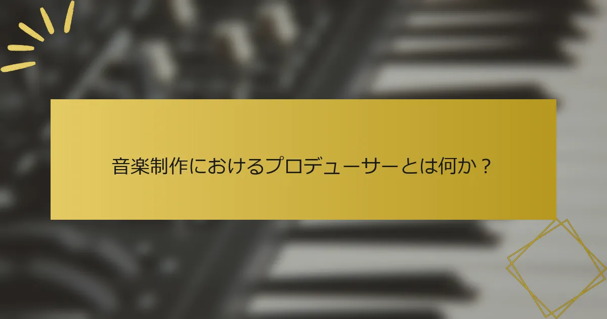 音楽制作におけるプロデューサーとは何か？